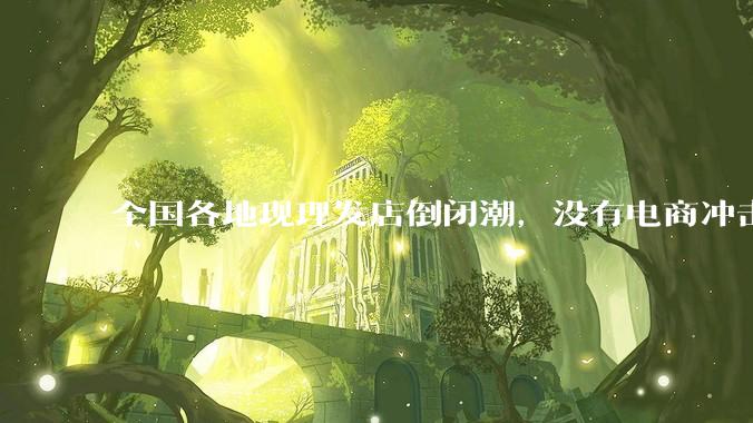 全国各地现理发店倒闭潮，没有电商冲击，理发店为什么自己能干黄？