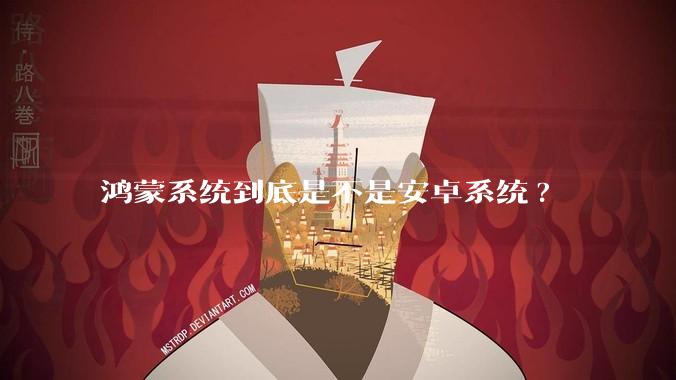 鸿蒙系统到底是不是安卓系统?
