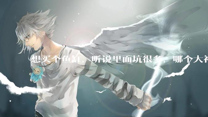 想买个鱼缸，听说里面坑很多，哪个大神给讲解一下呀？