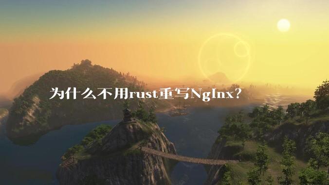 为什么不用rust重写Nginx？