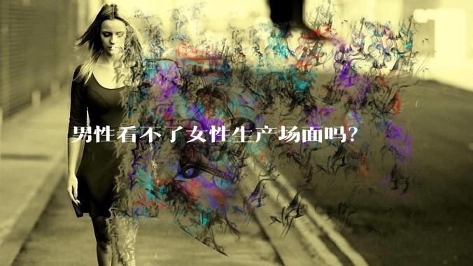 男性看不了女性生产场面吗？