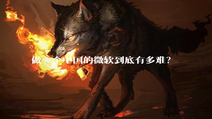 做一个中国的微软到底有多难？