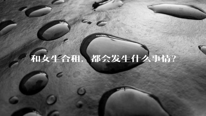 和女生合租，都会发生什么事情？