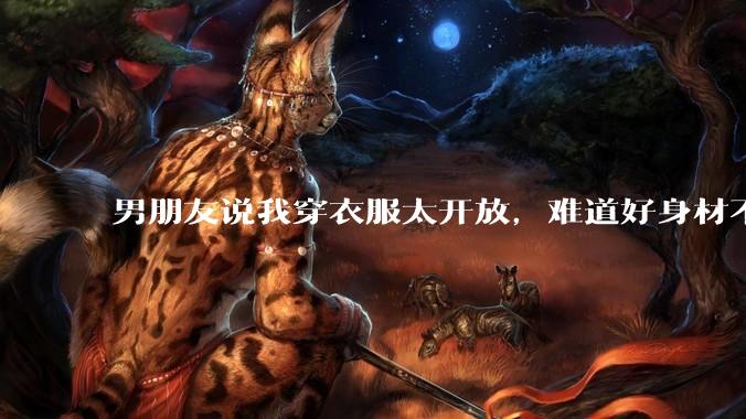 男朋友说我穿衣服太开放，难道好身材不应该显示出来吗？