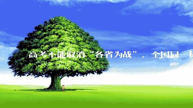 高考不能取消“各省为战”，全国同一标准，择优选拔的原因何在？阻力何在？